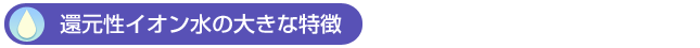還元性イオン水の大きな特徴