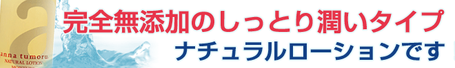 アンナトゥモール ナチュラルローション(しっとりタイプ)は完全無添加のしっとり潤いタイプのナチュラローションです!