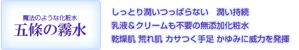五條の霧水〜魔法のような化粧水 しっとり潤い、つっぱらない。潤い持続。乳液&クリームも不要の無添加化粧水。乾燥肌・荒れ肌・カサつく手足・かゆみに威力を発揮