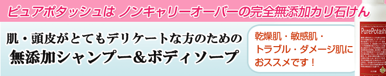 ピュアポタッシュ・ピュアポタッシュヘア&スキンケアソープ(しっとりタイプ)は肌・頭皮がとてもデリケートな方のための無添加シャンプー&ボディソープ
。
乾燥肌・敏感肌・ダメージ肌・赤ちゃんにおススメです!ピュアポタッシュは ノンキャリーオーバーの完全無添加カリ石けん。