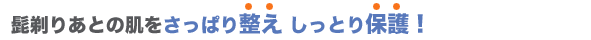 髭剃りあとの肌をさっぱり整え しっとり保護!