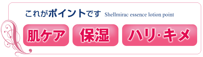 シェルミラックエッセンスローションのポイント; 肌ケア+保湿+ハリ・キメ