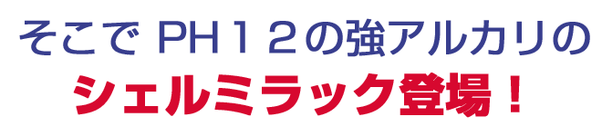 そこで PH12の強アルカリのシェルミラック登場!