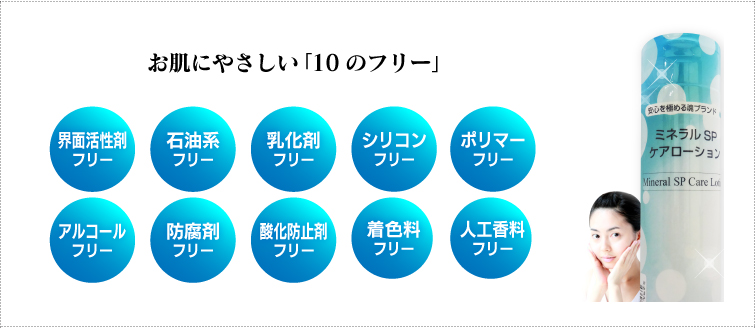 お肌にやさしい「10のフリー」 界面活性剤フリー 石油系フリー 乳化剤フリー シリコンフリー ポリマーフリー アルコールフリー 防腐剤フリー 酸化防止剤フリー 着色料フリー 人工香料フリー