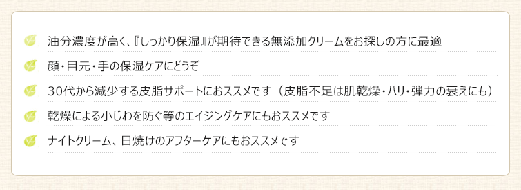 【エモリッチクリームをハリ・ツヤ・保湿・ケアに超おススメです】1.油分濃度が高く、『しっかり保湿』が期待できる無添加クリームをお探しの方に最適
2.顔・目元・手の保湿ケアにどうぞ
3.30代から減少する皮脂サポートにおススメです(皮脂不足は肌乾燥・ハリ・弾力の衰えにも)
4.乾燥による小じわを防ぐ等のエイジングケアにもおススメです
5.ナイトクリーム、日焼けのアフターケアにもおススメです