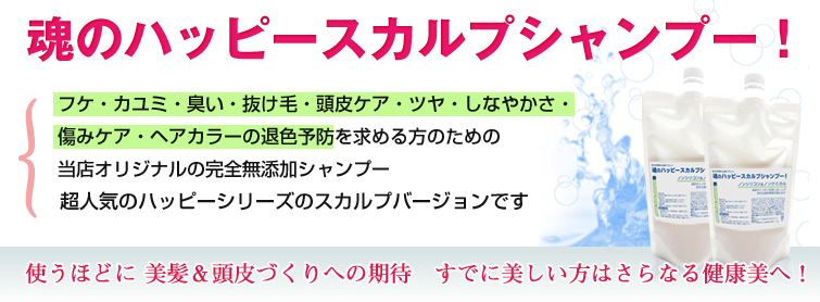 魂のハッピースカルプシャンプー!とはフケ・カユミ・臭い・抜け毛・頭皮ケア・ツヤ・しなやかさ・傷みケア・ヘアカラーの退色予防を求める方のための 当店オリジナルの完全無添加シャンプー。超人気のハッピーシリーズのスカルプバージョンです。使うほどに 美髪&頭皮づくりへの期待 すでに美しい方はさらなる健康美へ!