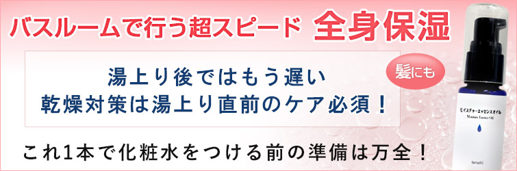 モイスチャーエッセンスオイル:バスルームで行う超スピード全身保湿(髪にも)
湯上り後ではもう遅い。乾燥対策は湯上り直前のケア必須!