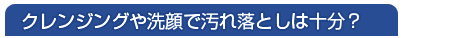 クレンジングや洗顔で汚れ落としは十分?