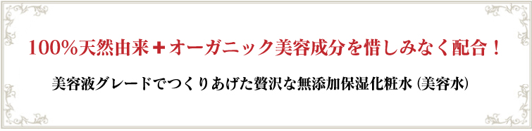 100%天然由来+オーガニック美容成分を惜しみなく配合!美容液グレードでつくりあげた贅沢な無添加保湿化粧水(美容水)