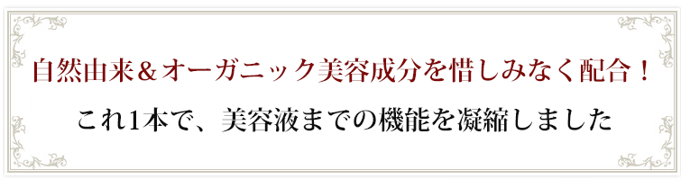 自然由来&オーガニック美容成分を惜しみなく配合!これ1本で、美容液までの機能を凝縮しました