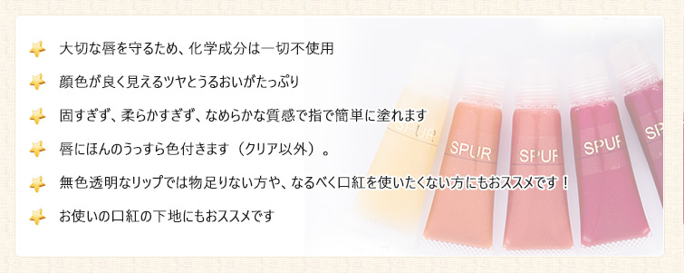 ぷるぷるグロスのPRポイント◆大切な唇を守るため、化学成分は一切不使用
◆顔色が良く見えるツヤとうるおいがたっぷり
◆固すぎず、柔らかすぎず、なめらかな質感で指で簡単に塗れます
◆唇にほんのうっすら色付きます(クリア以外)。
◆無色透明なリップでは物足りない方や、なるべく口紅を使いたくない方にもおススメです!
◆お使いの口紅の下地にもおススメです