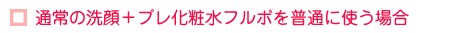 【通常の洗顔+プレ化粧水フルボを普通に使う場合】