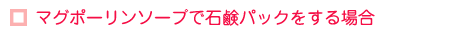 【マグポーリンソープで石鹸パックをする場合】