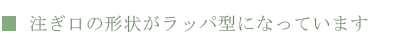 注ぎ口の形状がラッパ型になっています