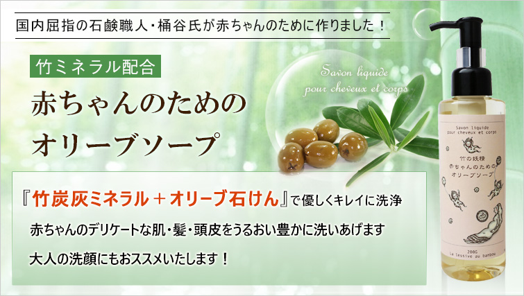 国内屈指の石鹸職人・桶谷氏が赤ちゃんのために作りました!
竹ミネラル配合の
赤ちゃんのためのオリーブソープ
『竹炭灰ミネラル+オリーブ石けん』で優しくキレイに洗浄
赤ちゃんのデリケートな肌・髪・頭皮をうるおい豊かに洗いあげます
大人の洗顔にもおススメいたします!