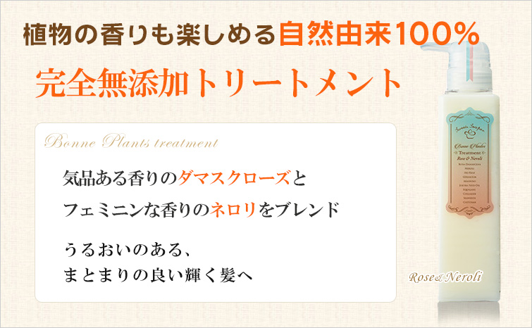 ボンヌプランツトリートメント(ローズ&ネロリ);植物の香りも楽しめるタニカル100%の完全無添加ノンシリコントリートメント
気品ある香りのダマスクローズとフェミニンな香りのネロリをブレンド
うるおいのある、まとまりの良い輝く髪へ