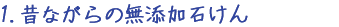 1.昔ながらの無添加石けん
