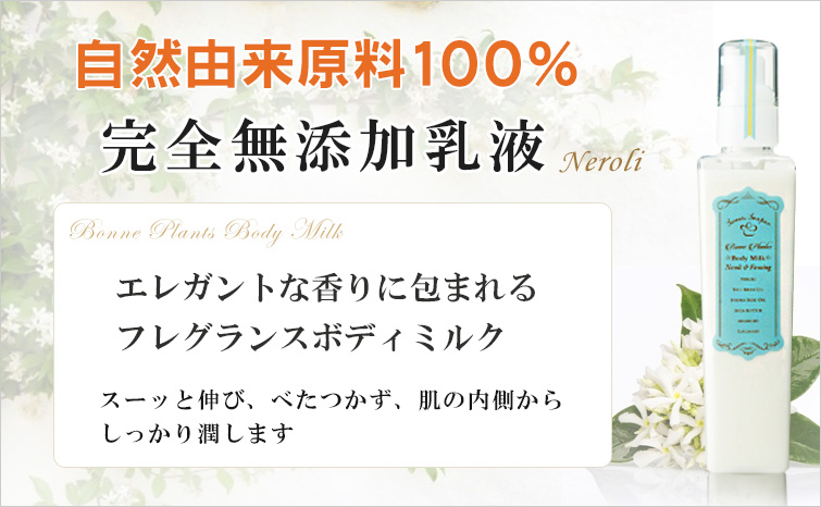 ボンヌプランツボディミルク(ネロリ); 自然由来原料の無添加保湿乳液
エレガントな香りに包まれるフレグランスボディミルク
スーッと伸び、べたつかず、肌の内側からしっかり潤します