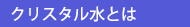 <クリスタル水とは>