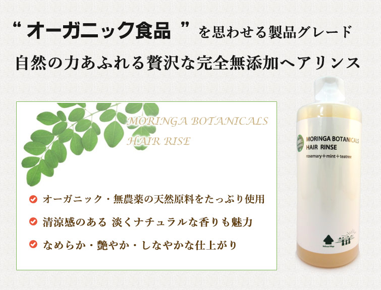 “モリンガボタニカルズヘアリンスはオーガニック食品” を思わせる製品グレード
自然の力あふれる贅沢な完全無添加ヘアリンス
●オーガニック+自然栽培の天然原料をたっぷり使用
●清涼感のある 淡くナチュラルな香りも魅力
●なめらか・艶やか・しなやかな仕上がり