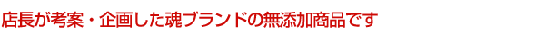 店長が考案・企画した魂ブランドの無添加商品