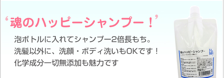 魂のハッピーシャンプーは泡ボトルに入れてシャンプー2倍長もち。洗髪以外に、洗顔・ボディ洗いもOKです!
化学成分一切無添加も魅力。