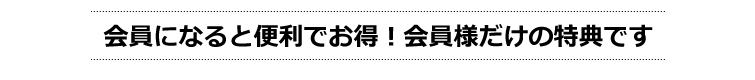 会員になると便利でお得!会員様だけの特典です