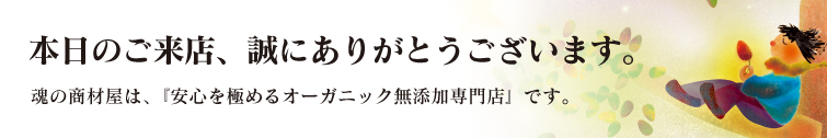 本日のご来店誠にありがとうございます。魂の商材屋は「安心を極めるオーガニック無添加専門店」です