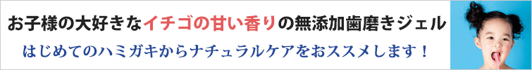 お子様の大好きなイチゴの甘い香りの無添加歯磨きジェル
はじめてのハミガキからナチュラルケアをおススメします!