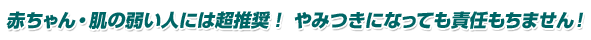 赤ちゃん・肌の弱い人には超推奨! やみつきになっても責任もちません!