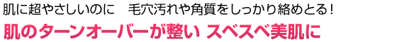 肌に超やさしいのに 毛穴汚れや角質をしっかり絡めとる! 肌のターンオーバーが整いスベスベ美肌に