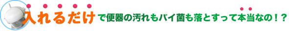 入れるだけで便器の汚れもバイ菌も落とすって本当なの!?
