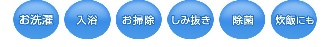 お洗濯、入浴、お掃除、しみ抜き、除菌、炊飯にも