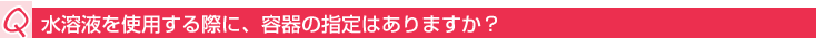Q:水溶液を使用する際に、容器の指定はありますか?