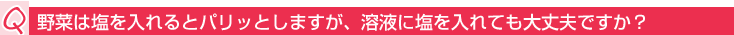 Q:野菜は塩を入れるとパリッとしますが、溶液に塩を入れても大丈夫ですか?
