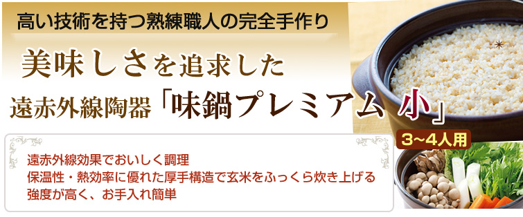 高い技術を持つ熟練職人の完全手作り。
美味しさを追求した遠赤外線陶器「味鍋プレミアム」。
遠赤外線効果でおいしく調理 保温性・熱効率に優れた厚手構造で玄米をふっくら炊き上げる 強度が高く、お手入れ簡単