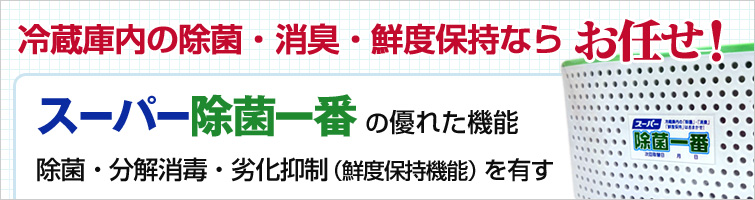冷蔵庫内の除菌・消臭・新鮮度保持ならお任せ!スーパー除菌一番の機能は1.食中毒の原因菌に対処する除菌、 2.悪臭をすばやくカットする消臭、3.野菜・果物、肉・魚の鮮度をみずみずしく保つ鮮度保持機能、効果は2か月間持続します!
