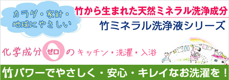 竹から生まれた天然ミネラル洗浄成分。 竹ミネラル洗浄液シリーズ。カラダに、家計に、地球にやさしい。
化学成分ゼロのランドリー&入浴。 竹パワーでやさしく・安心・キレイなお洗濯を!