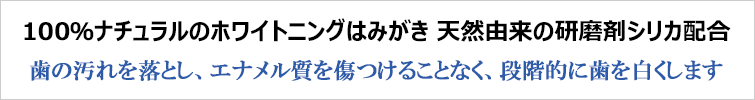 100%ナチュラルのホワイトニングはみがき 天然由来の研磨剤シリカ配合
歯の汚れを落とし、エナメル質を傷つけることなく、段階的に歯を白くします