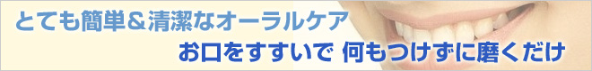 とても簡単&清潔なオーラルケア お口をすすいで 何もつけずに磨くだけ