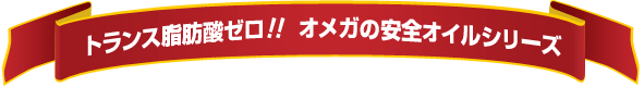 トランス脂肪酸ゼロ!! オメガの安全オイルシリーズ