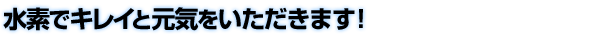 水素でキレイと元気をいただきます!