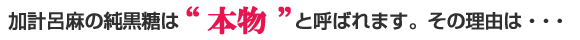 加計呂麻の純黒糖は “本物!” と呼ばれます。その理由は・・・