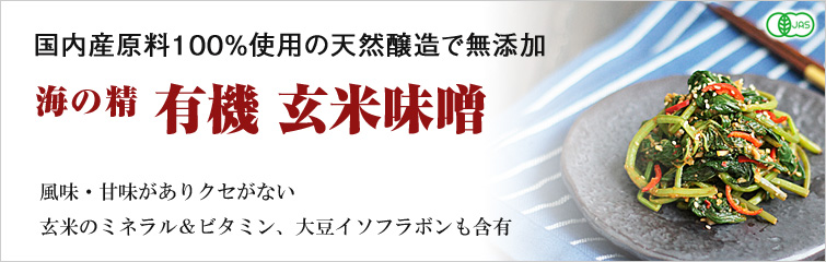 海の精 国産有機 玄米味噌 ;国内産原料100%使用の天然醸造で無添加
風味・甘味がありクセがない
玄米のミネラル&ビタミン、大豆イソフラボンも含有