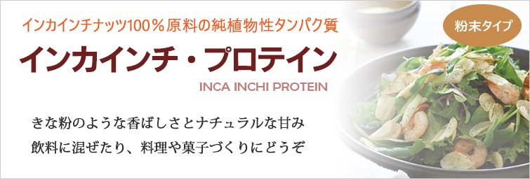 インカインチ・プロテイン(粉末タイプ)はインカインチナッツ100%原料の純植物性タンパク質
きな粉のような香ばしさとナチュラルな甘み
飲料に混ぜたり、料理や菓子づくりにどうぞ
