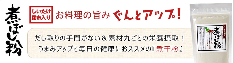 『煮干粉(しいたけ昆布入り)』はうまみアップと毎日の健康におススメの『煮干粉』。お料理の旨みぐんとアップ!
だし取りの手間がない&素材丸ごとの栄養摂取!味噌汁・鍋物・煮物・麺類のだし、炒めもの・漬け物などにふりかけてどうぞ