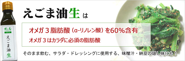 えごま油(生)はオメガ3脂肪酸(α‐リノレン酸)を60%含有
オメガ3はカラダに必須の脂肪酸、そのまま飲む、サラダ・ドレッシングに使用する、味噌汁・納豆の隠し味にも!