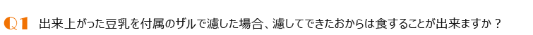 Q1、出来上がった豆乳を付属のザルで濾した場合、濾してできたおからは食することが出来ますか?