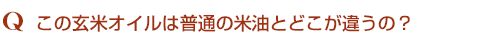 Q1。この玄米オイルは普通の米油とどこが違うの?