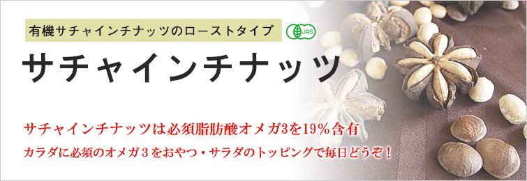 オーガニック サチャインチナッツ;有機サチャインチナッツのローストタイプ
サチャインチナッツは必須脂肪酸オメガ3を19%含有
カラダに必須のオメガ3をおやつ・サラダのトッピングで毎日どうぞ!